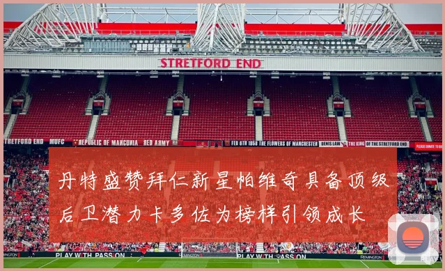 丹特盛赞拜仁新星帕维奇具备顶级后卫潜力卡多佐为榜样引领成长
