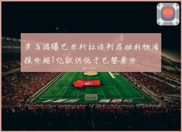 罗马诺曝巴尔科拉谈判启动利物浦报价超1亿欧仍低于巴黎要价