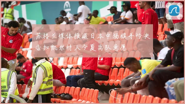 苏格兰媒体报道日本中场旗手怜央告知凯尔特人今夏离队意愿