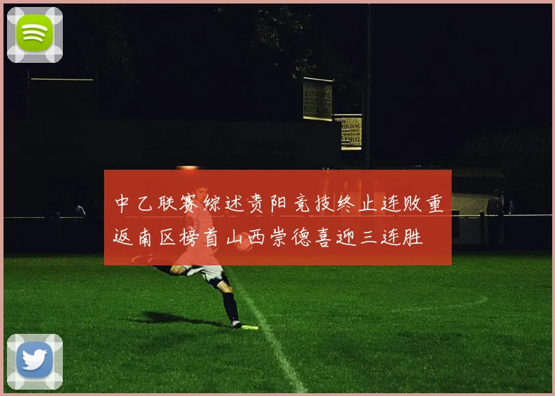 中乙联赛综述贵阳竞技终止连败重返南区榜首山西崇德喜迎三连胜