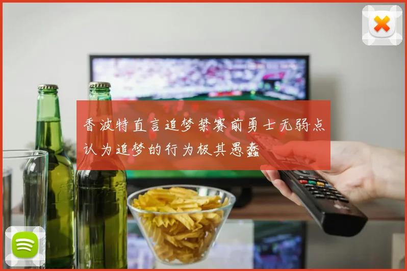 香波特直言追梦禁赛前勇士无弱点认为追梦的行为极其愚蠢