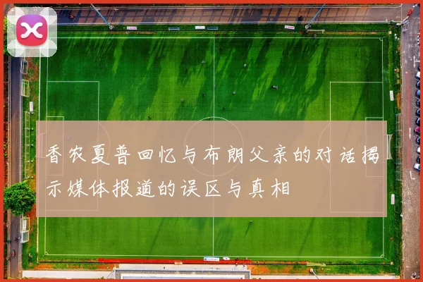 香农夏普回忆与布朗父亲的对话揭示媒体报道的误区与真相