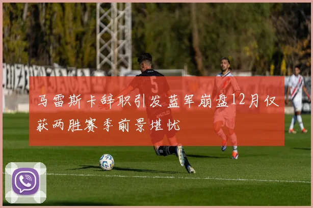 马雷斯卡辞职引发蓝军崩盘12月仅获两胜赛季前景堪忧