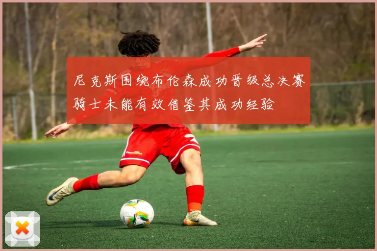 尼克斯围绕布伦森成功晋级总决赛骑士未能有效借鉴其成功经验