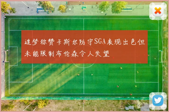 追梦称赞卡斯尔防守SGA表现出色但未能限制布伦森令人失望