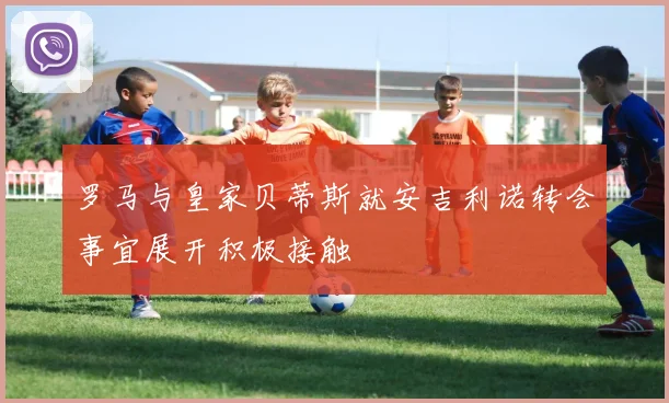 罗马与皇家贝蒂斯就安吉利诺转会事宜展开积极接触