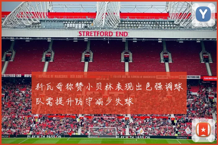 科瓦奇称赞小贝林表现出色强调球队需提升防守减少失球