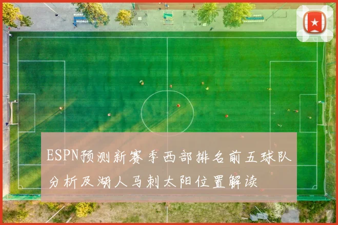 ESPN预测新赛季西部排名前五球队分析及湖人马刺太阳位置解读