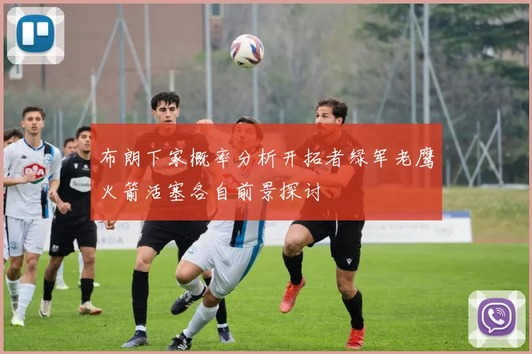 布朗下家概率分析开拓者绿军老鹰火箭活塞各自前景探讨