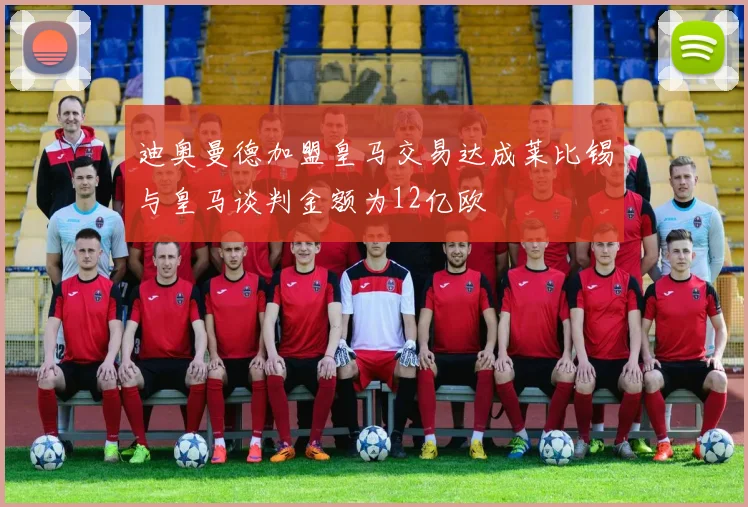 迪奥曼德加盟皇马交易达成莱比锡与皇马谈判金额为12亿欧