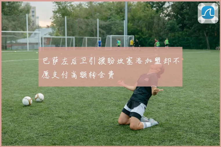 巴萨左后卫引援盼坎塞洛加盟却不愿支付高额转会费