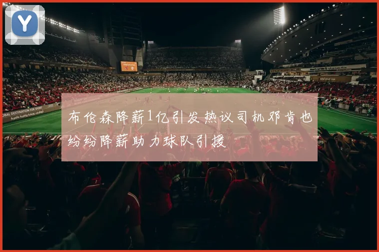 布伦森降薪1亿引发热议司机邓肯也纷纷降薪助力球队引援