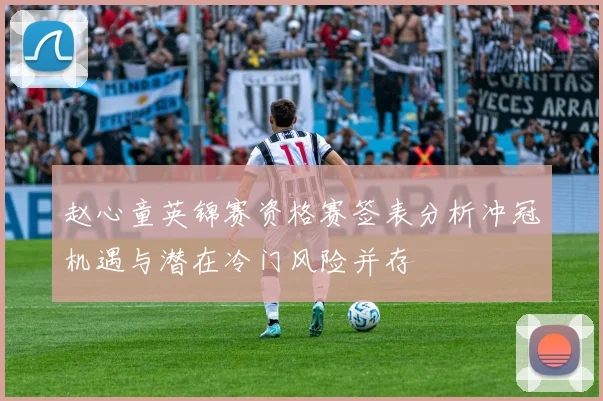 赵心童英锦赛资格赛签表分析冲冠机遇与潜在冷门风险并存