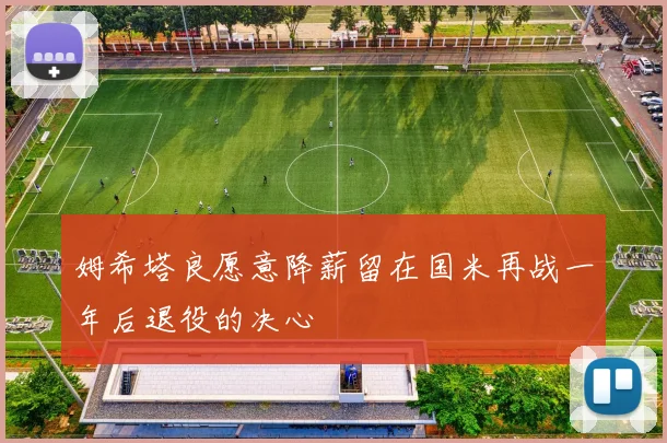 姆希塔良愿意降薪留在国米再战一年后退役的决心