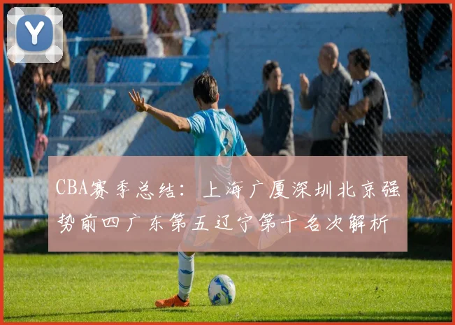 CBA赛季总结：上海广厦深圳北京强势前四广东第五辽宁第十名次解析