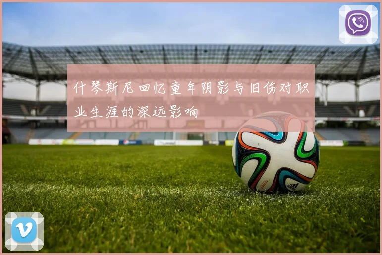 什琴斯尼回忆童年阴影与旧伤对职业生涯的深远影响