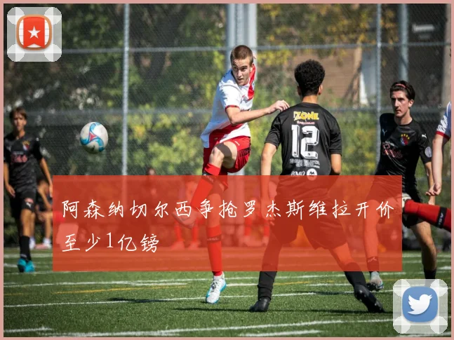 阿森纳切尔西争抢罗杰斯维拉开价至少1亿镑