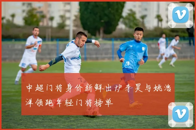 中超门将身价新鲜出炉李昊与姚浩洋领跑年轻门将榜单