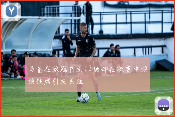 马基在欧冠首发13场却在联赛中频频缺席引发关注