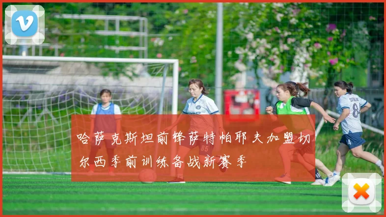 哈萨克斯坦前锋萨特帕耶夫加盟切尔西季前训练备战新赛季