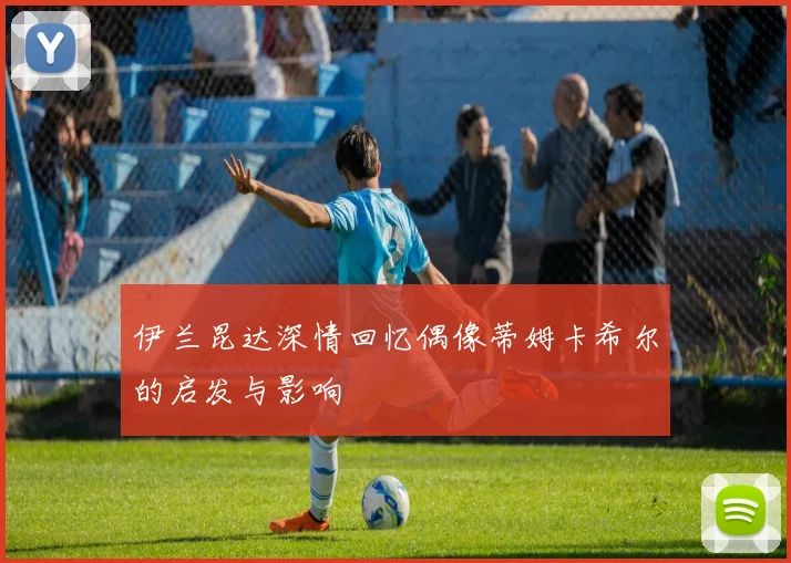 伊兰昆达深情回忆偶像蒂姆卡希尔的启发与影响