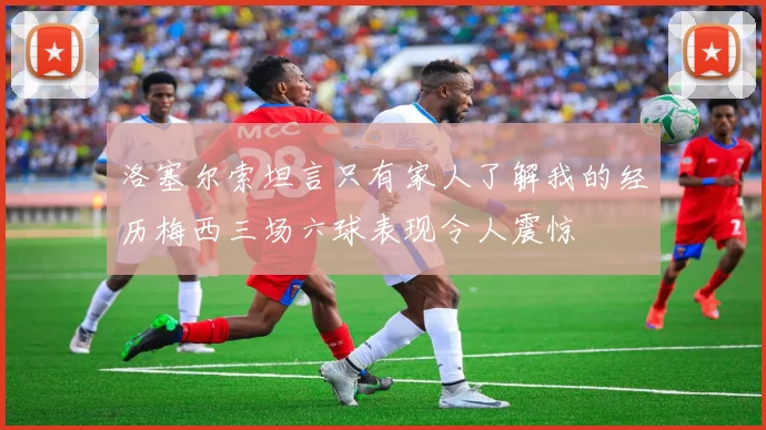 洛塞尔索坦言只有家人了解我的经历梅西三场六球表现令人震惊