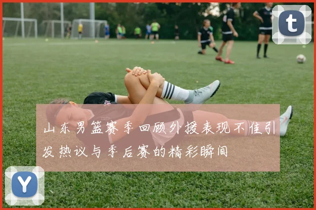 山东男篮赛季回顾外援表现不佳引发热议与季后赛的精彩瞬间