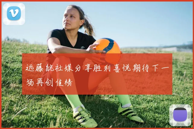 远藤航社媒分享胜利喜悦期待下一场再创佳绩