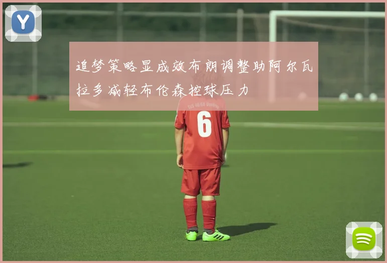 追梦策略显成效布朗调整助阿尔瓦拉多减轻布伦森控球压力