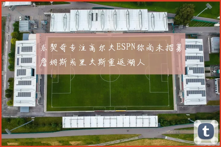 东契奇专注高尔夫ESPN称尚未招募詹姆斯或里夫斯重返湖人