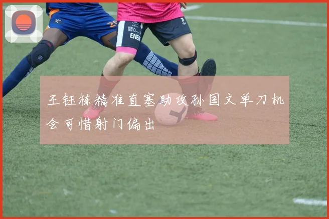王钰栋精准直塞助攻孙国文单刀机会可惜射门偏出