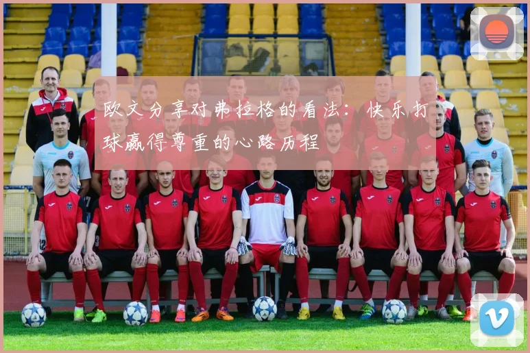 欧文分享对弗拉格的看法：快乐打球赢得尊重的心路历程