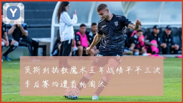 莫斯利执教魔术五年战绩平平三次季后赛均遭首轮淘汰